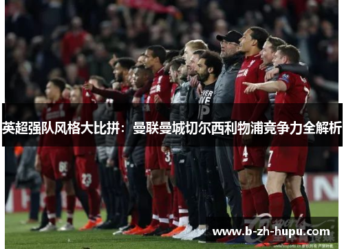 英超强队风格大比拼：曼联曼城切尔西利物浦竞争力全解析
