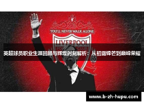 英超球员职业生涯回顾与辉煌时刻解析：从初露锋芒到巅峰荣耀