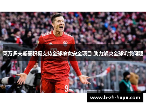 莱万多夫斯基积极支持全球粮食安全项目 助力解决全球饥饿问题