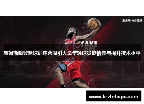 詹姆斯哈登篮球训练营吸引大量年轻球员热情参与提升技术水平