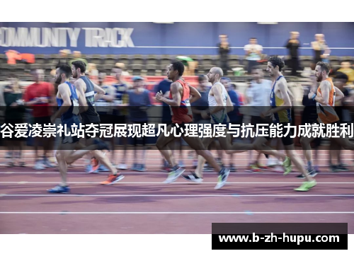 谷爱凌崇礼站夺冠展现超凡心理强度与抗压能力成就胜利