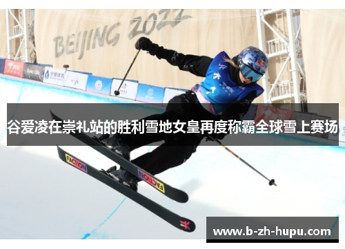 谷爱凌在崇礼站的胜利雪地女皇再度称霸全球雪上赛场