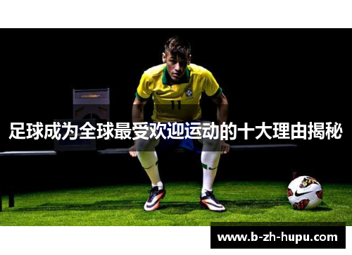 足球成为全球最受欢迎运动的十大理由揭秘