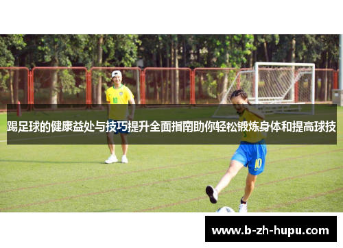 踢足球的健康益处与技巧提升全面指南助你轻松锻炼身体和提高球技
