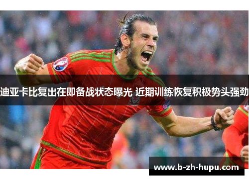 迪亚卡比复出在即备战状态曝光 近期训练恢复积极势头强劲