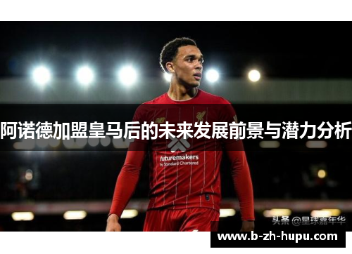 阿诺德加盟皇马后的未来发展前景与潜力分析