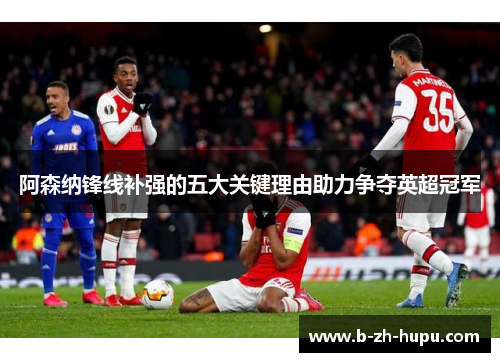 阿森纳锋线补强的五大关键理由助力争夺英超冠军