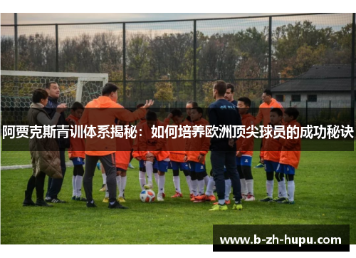 阿贾克斯青训体系揭秘：如何培养欧洲顶尖球员的成功秘诀