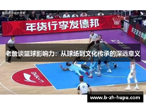 老詹谈篮球影响力：从球场到文化传承的深远意义