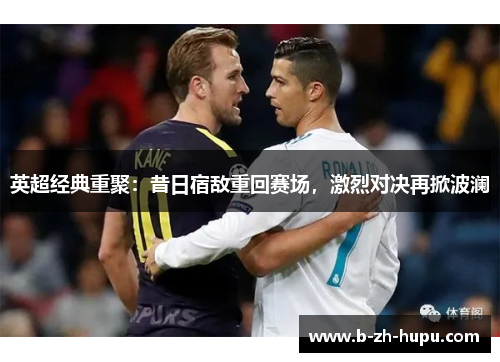英超经典重聚：昔日宿敌重回赛场，激烈对决再掀波澜