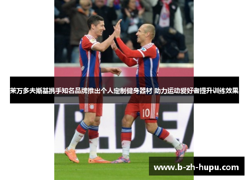 莱万多夫斯基携手知名品牌推出个人定制健身器材 助力运动爱好者提升训练效果