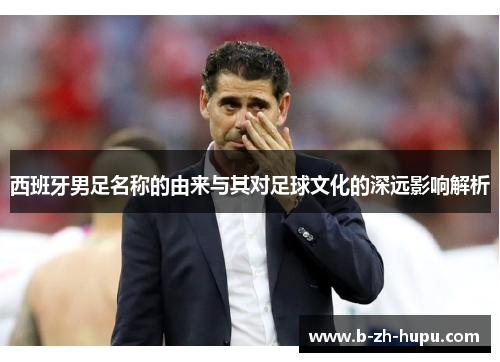 西班牙男足名称的由来与其对足球文化的深远影响解析