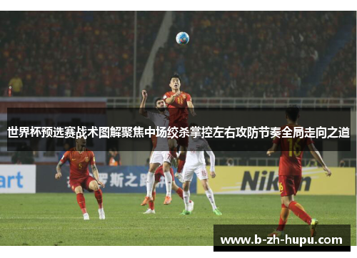 世界杯预选赛战术图解聚焦中场绞杀掌控左右攻防节奏全局走向之道