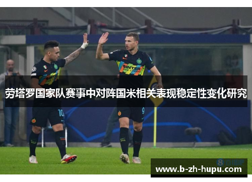 劳塔罗国家队赛事中对阵国米相关表现稳定性变化研究 劳塔罗国家队赛事中对阵国米相关表现稳定性变化研究
