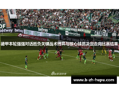 德甲本轮强强对话胜负关键战术博弈与核心球员决定走向比赛结果 德甲本轮强强对话胜负关键战术博弈与核心球员决定走向比赛结果