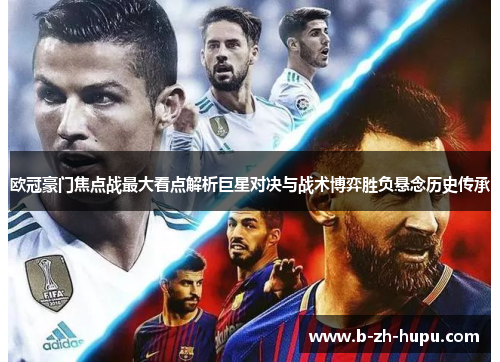 欧冠豪门焦点战最大看点解析巨星对决与战术博弈胜负悬念历史传承 欧冠豪门焦点战最大看点解析巨星对决与战术博弈胜负悬念历史传承