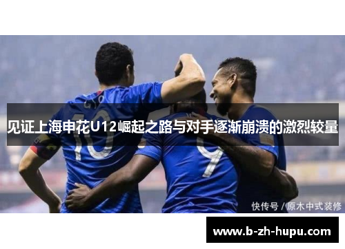 见证上海申花U12崛起之路与对手逐渐崩溃的激烈较量