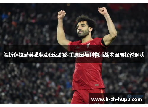 解析萨拉赫英超状态低迷的多重原因与利物浦战术困局探讨现状 解析萨拉赫英超状态低迷的多重原因与利物浦战术困局探讨现状