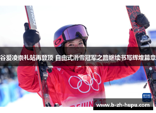 谷爱凌崇礼站再登顶 自由式滑雪冠军之路继续书写辉煌篇章 谷爱凌崇礼站再登顶 自由式滑雪冠军之路继续书写辉煌篇章