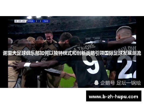 谢里夫足球俱乐部如何以独特模式和创新战略引领国际足球发展潮流 谢里夫足球俱乐部如何以独特模式和创新战略引领国际足球发展潮流