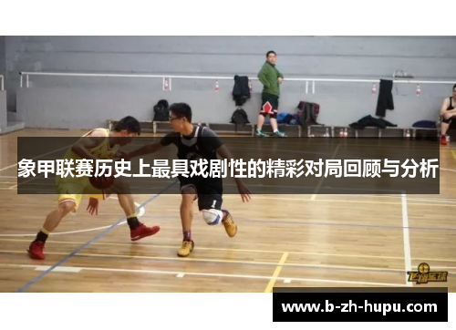 象甲联赛历史上最具戏剧性的精彩对局回顾与分析