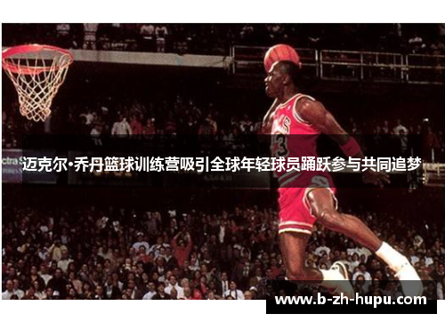 迈克尔·乔丹篮球训练营吸引全球年轻球员踊跃参与共同追梦 迈克尔·乔丹篮球训练营吸引全球年轻球员踊跃参与共同追梦