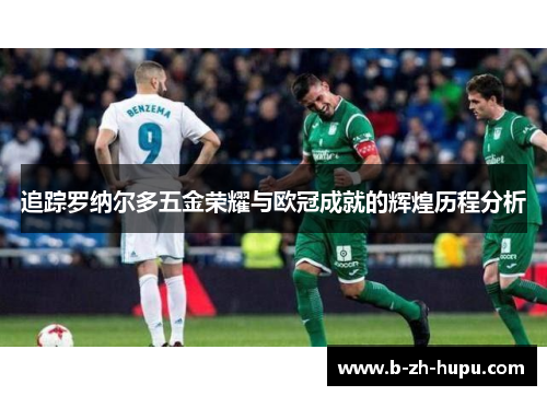 追踪罗纳尔多五金荣耀与欧冠成就的辉煌历程分析 追踪罗纳尔多五金荣耀与欧冠成就的辉煌历程分析