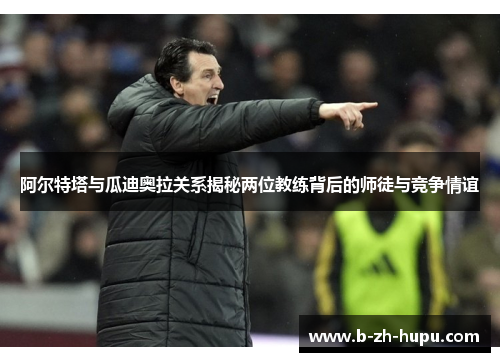 阿尔特塔与瓜迪奥拉关系揭秘两位教练背后的师徒与竞争情谊 阿尔特塔与瓜迪奥拉关系揭秘两位教练背后的师徒与竞争情谊