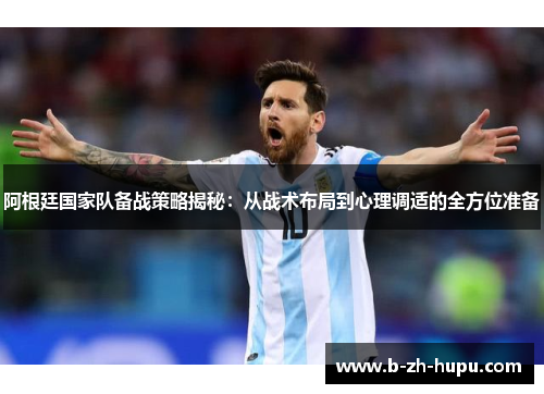 阿根廷国家队备战策略揭秘：从战术布局到心理调适的全方位准备