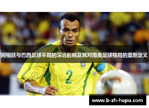 阿根廷与巴西足球平局的深远影响及其对南美足球格局的重新定义 阿根廷与巴西足球平局的深远影响及其对南美足球格局的重新定义