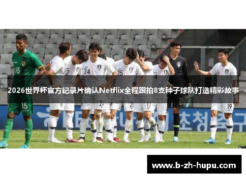 2026世界杯官方纪录片确认Netflix全程跟拍8支种子球队打造精彩故事 2026世界杯官方纪录片确认Netflix全程跟拍8支种子球队打造精彩故事