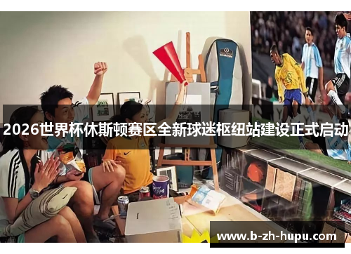 2026世界杯休斯顿赛区全新球迷枢纽站建设正式启动