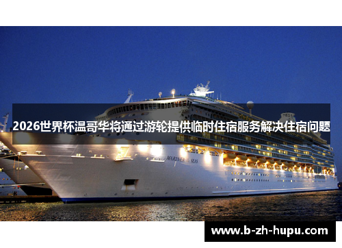2026世界杯温哥华将通过游轮提供临时住宿服务解决住宿问题