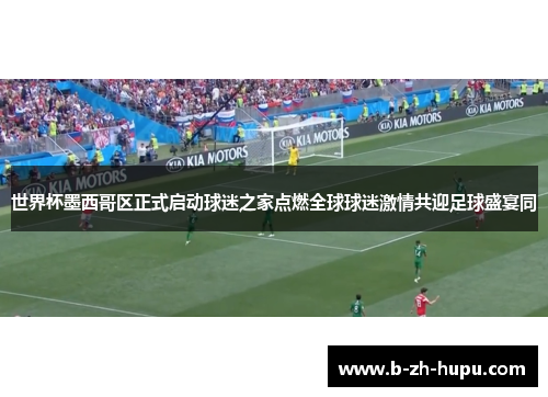 世界杯墨西哥区正式启动球迷之家点燃全球球迷激情共迎足球盛宴同 世界杯墨西哥区正式启动球迷之家点燃全球球迷激情共迎足球盛宴同