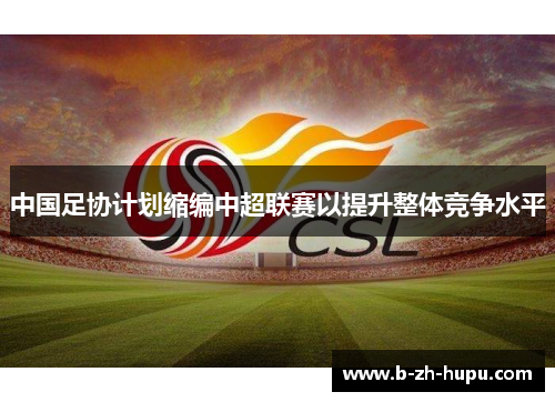 中国足协计划缩编中超联赛以提升整体竞争水平