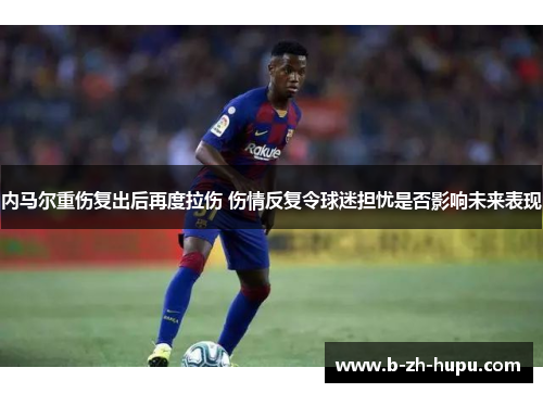 内马尔重伤复出后再度拉伤 伤情反复令球迷担忧是否影响未来表现 内马尔重伤复出后再度拉伤 伤情反复令球迷担忧是否影响未来表现