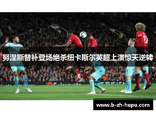 努涅斯替补登场绝杀纽卡斯尔英超上演惊天逆转