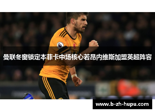 曼联冬窗锁定本菲卡中场核心若昂内维斯加盟英超阵容