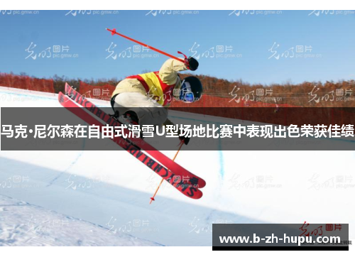 马克·尼尔森在自由式滑雪U型场地比赛中表现出色荣获佳绩