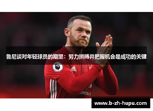 鲁尼谈对年轻球员的期望：努力拼搏并把握机会是成功的关键