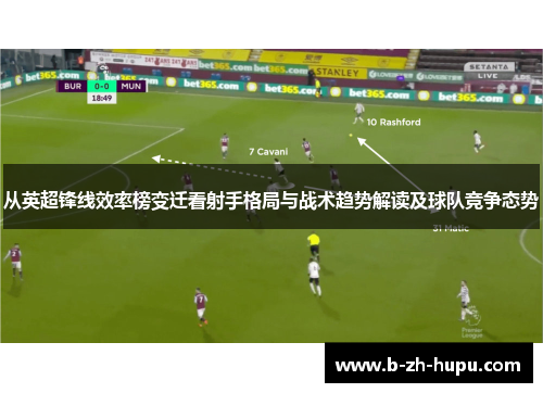 从英超锋线效率榜变迁看射手格局与战术趋势解读及球队竞争态势