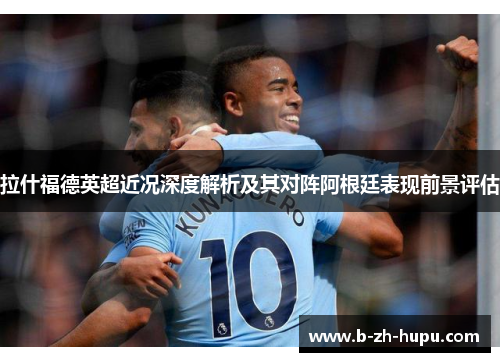 拉什福德英超近况深度解析及其对阵阿根廷表现前景评估 拉什福德英超近况深度解析及其对阵阿根廷表现前景评估