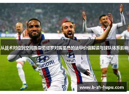 从战术对位到空间撕裂劳塔罗对阵里昂的法甲价值解读与球队体系影响 从战术对位到空间撕裂劳塔罗对阵里昂的法甲价值解读与球队体系影响
