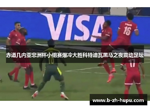 赤道几内亚非洲杯小组赛爆冷大胜科特迪瓦黑马之夜震动足坛 赤道几内亚非洲杯小组赛爆冷大胜科特迪瓦黑马之夜震动足坛