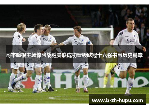 哥本哈根主场惊险战胜曼联成功晋级欧冠十六强书写历史篇章