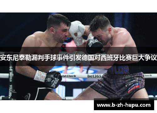 安东尼泰勒漏判手球事件引发德国对西班牙比赛巨大争议 安东尼泰勒漏判手球事件引发德国对西班牙比赛巨大争议