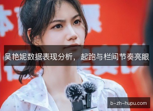吴艳妮数据表现分析，起跑与栏间节奏亮眼