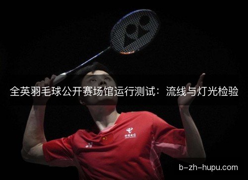 全英羽毛球公开赛场馆运行测试：流线与灯光检验