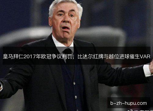 皇马拜仁2017年欧冠争议判罚，比达尔红牌与越位进球催生VAR